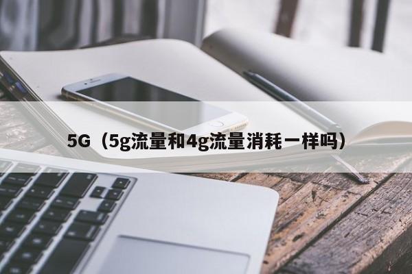 5G（5g流量和4g流量消耗一样吗）